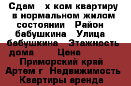 Сдам 3-х ком.квартиру в нормальном жилом состоянии › Район ­ бабушкина › Улица ­ бабушкина › Этажность дома ­ 5 › Цена ­ 22 000 - Приморский край, Артем г. Недвижимость » Квартиры аренда   